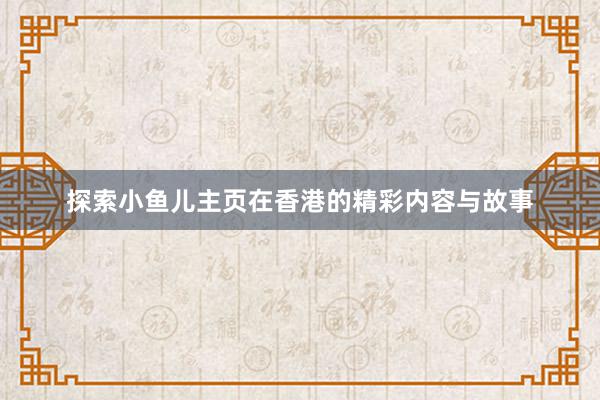 探索小鱼儿主页在香港的精彩内容与故事