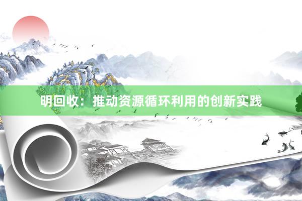 明回收：推动资源循环利用的创新实践