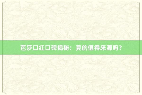 芭莎口红口碑揭秘：真的值得来源吗？